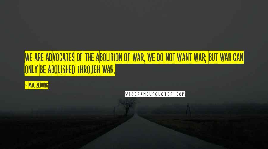 Mao Zedong Quotes: We are advocates of the abolition of war, we do not want war; but war can only be abolished through war.