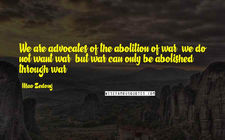 Mao Zedong Quotes: We are advocates of the abolition of war, we do not want war; but war can only be abolished through war.