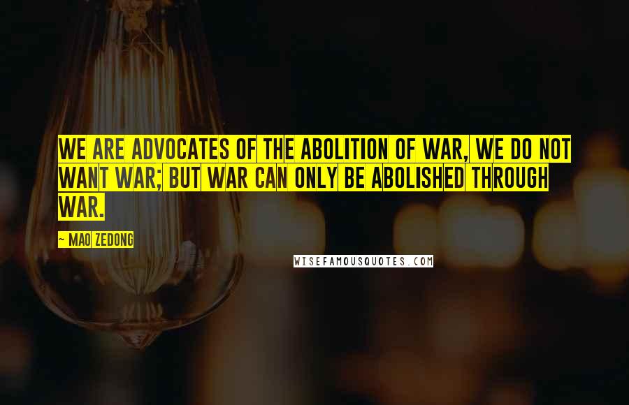 Mao Zedong Quotes: We are advocates of the abolition of war, we do not want war; but war can only be abolished through war.