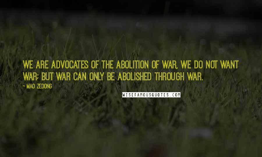 Mao Zedong Quotes: We are advocates of the abolition of war, we do not want war; but war can only be abolished through war.