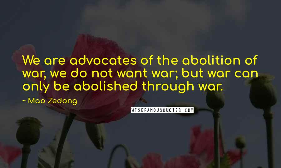 Mao Zedong Quotes: We are advocates of the abolition of war, we do not want war; but war can only be abolished through war.