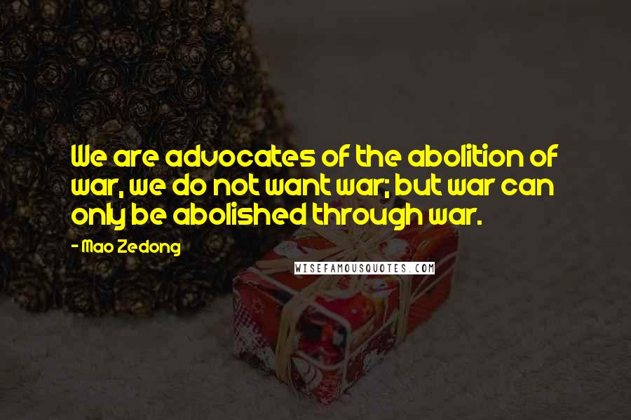 Mao Zedong Quotes: We are advocates of the abolition of war, we do not want war; but war can only be abolished through war.