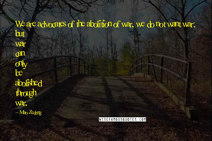 Mao Zedong Quotes: We are advocates of the abolition of war, we do not want war; but war can only be abolished through war.