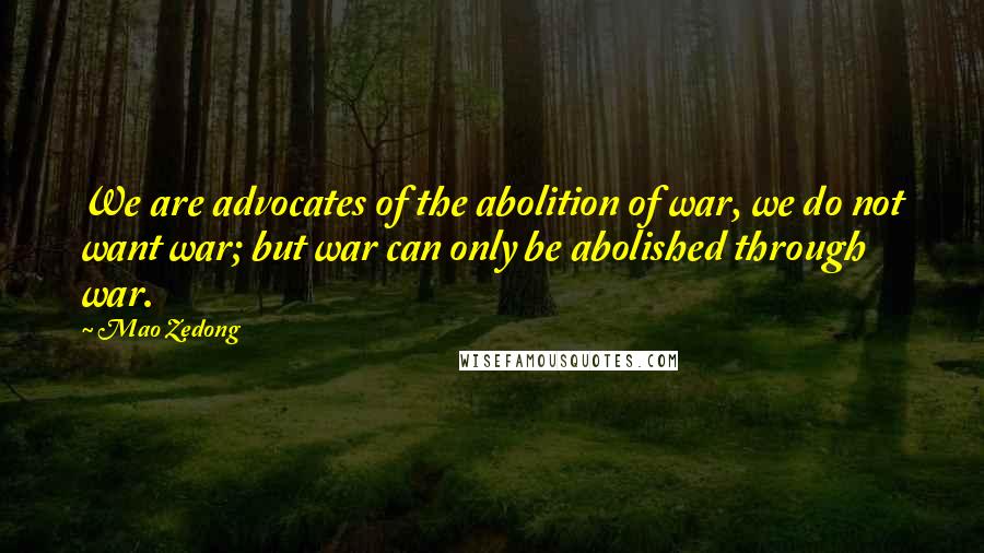 Mao Zedong Quotes: We are advocates of the abolition of war, we do not want war; but war can only be abolished through war.