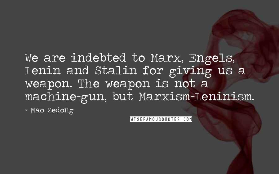 Mao Zedong Quotes: We are indebted to Marx, Engels, Lenin and Stalin for giving us a weapon. The weapon is not a machine-gun, but Marxism-Leninism.