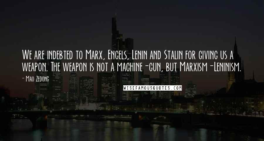 Mao Zedong Quotes: We are indebted to Marx, Engels, Lenin and Stalin for giving us a weapon. The weapon is not a machine-gun, but Marxism-Leninism.