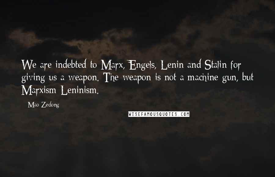 Mao Zedong Quotes: We are indebted to Marx, Engels, Lenin and Stalin for giving us a weapon. The weapon is not a machine-gun, but Marxism-Leninism.