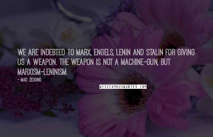 Mao Zedong Quotes: We are indebted to Marx, Engels, Lenin and Stalin for giving us a weapon. The weapon is not a machine-gun, but Marxism-Leninism.