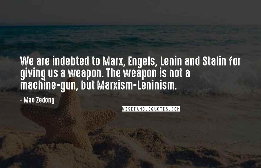 Mao Zedong Quotes: We are indebted to Marx, Engels, Lenin and Stalin for giving us a weapon. The weapon is not a machine-gun, but Marxism-Leninism.