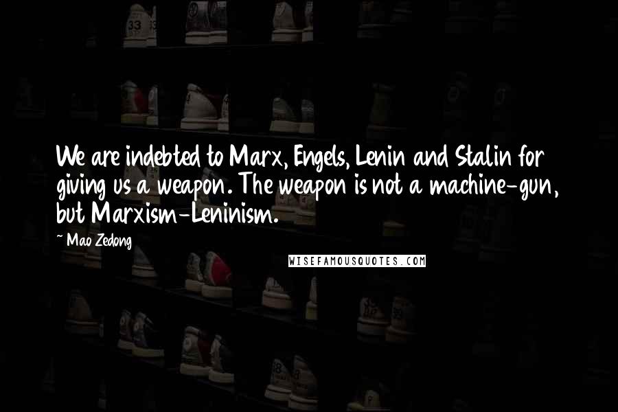 Mao Zedong Quotes: We are indebted to Marx, Engels, Lenin and Stalin for giving us a weapon. The weapon is not a machine-gun, but Marxism-Leninism.