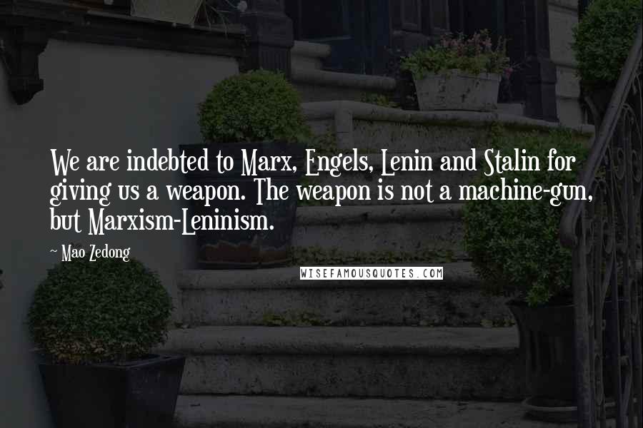 Mao Zedong Quotes: We are indebted to Marx, Engels, Lenin and Stalin for giving us a weapon. The weapon is not a machine-gun, but Marxism-Leninism.