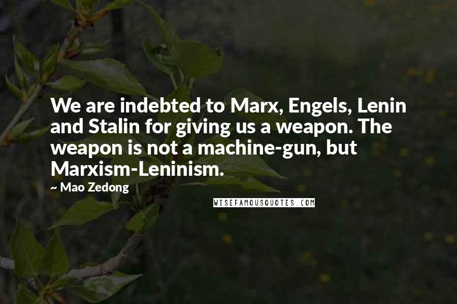 Mao Zedong Quotes: We are indebted to Marx, Engels, Lenin and Stalin for giving us a weapon. The weapon is not a machine-gun, but Marxism-Leninism.
