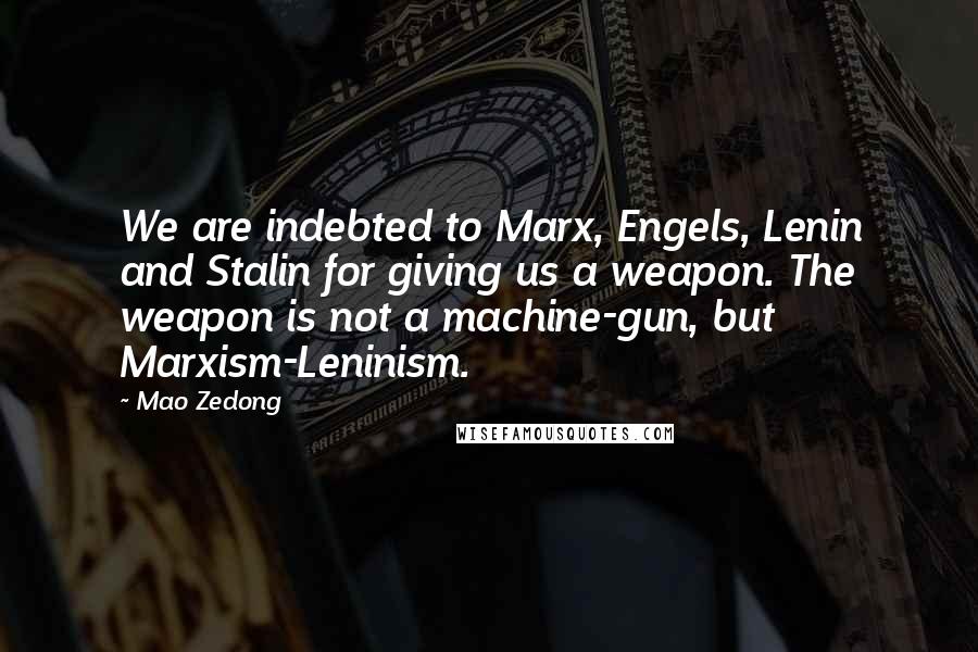 Mao Zedong Quotes: We are indebted to Marx, Engels, Lenin and Stalin for giving us a weapon. The weapon is not a machine-gun, but Marxism-Leninism.