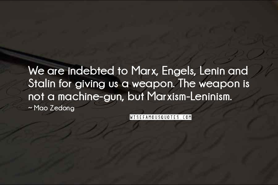 Mao Zedong Quotes: We are indebted to Marx, Engels, Lenin and Stalin for giving us a weapon. The weapon is not a machine-gun, but Marxism-Leninism.