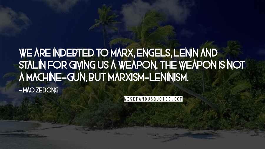 Mao Zedong Quotes: We are indebted to Marx, Engels, Lenin and Stalin for giving us a weapon. The weapon is not a machine-gun, but Marxism-Leninism.