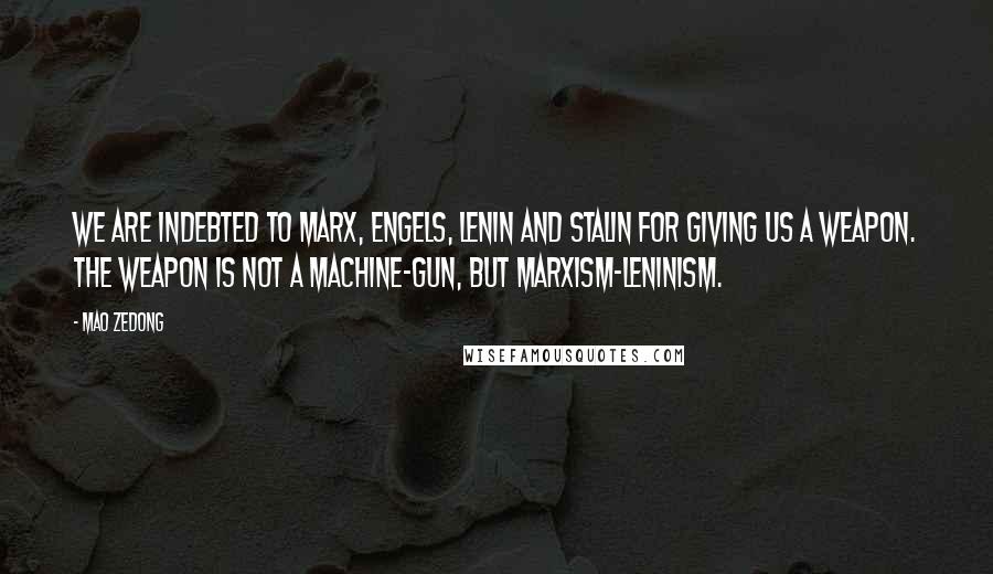 Mao Zedong Quotes: We are indebted to Marx, Engels, Lenin and Stalin for giving us a weapon. The weapon is not a machine-gun, but Marxism-Leninism.