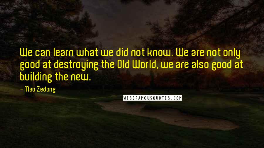 Mao Zedong Quotes: We can learn what we did not know. We are not only good at destroying the Old World, we are also good at building the new.