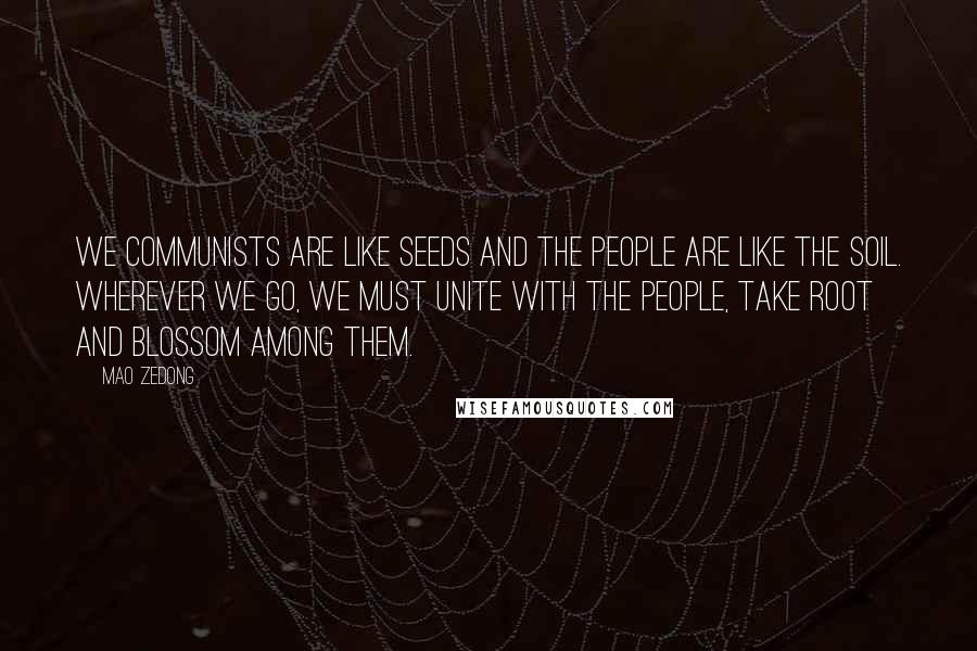 Mao Zedong Quotes: We Communists are like seeds and the people are like the soil. Wherever we go, we must unite with the people, take root and blossom among them.