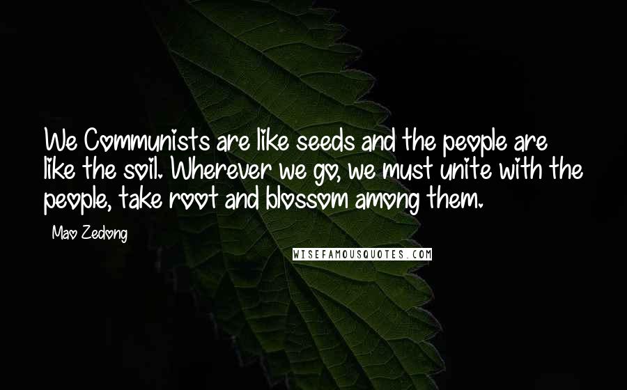 Mao Zedong Quotes: We Communists are like seeds and the people are like the soil. Wherever we go, we must unite with the people, take root and blossom among them.