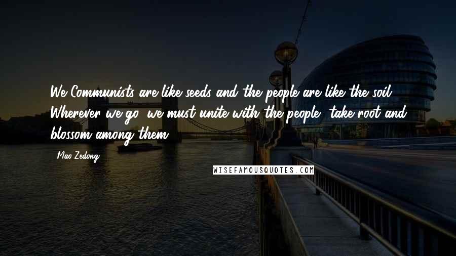 Mao Zedong Quotes: We Communists are like seeds and the people are like the soil. Wherever we go, we must unite with the people, take root and blossom among them.