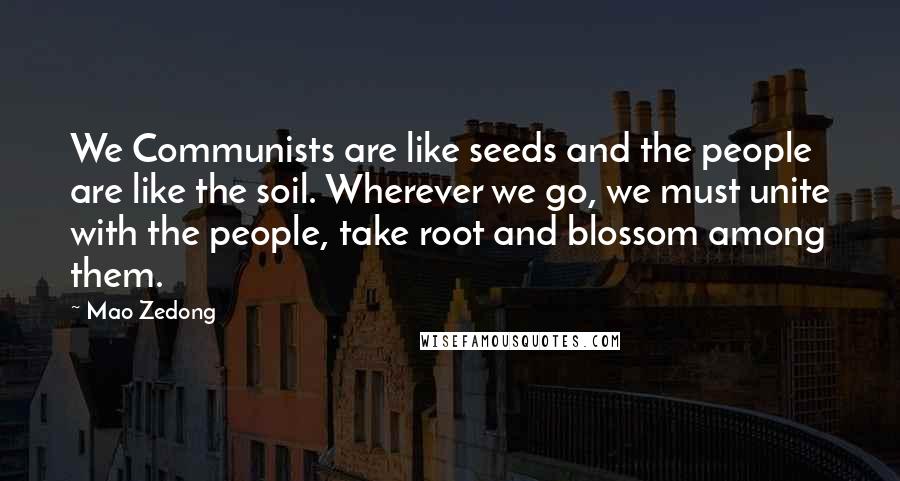 Mao Zedong Quotes: We Communists are like seeds and the people are like the soil. Wherever we go, we must unite with the people, take root and blossom among them.