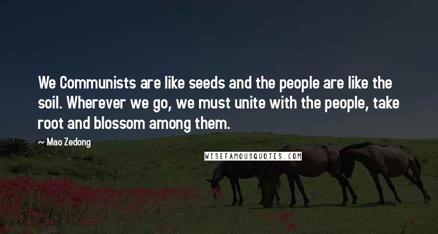 Mao Zedong Quotes: We Communists are like seeds and the people are like the soil. Wherever we go, we must unite with the people, take root and blossom among them.