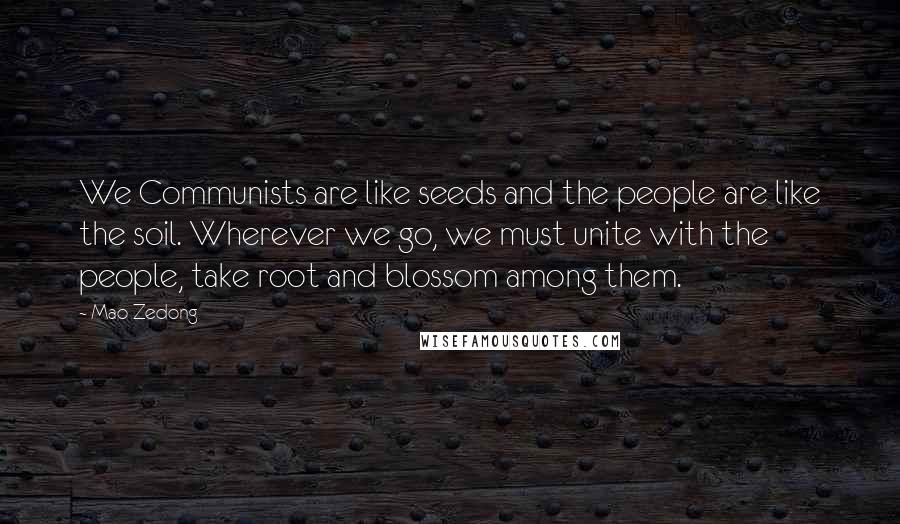 Mao Zedong Quotes: We Communists are like seeds and the people are like the soil. Wherever we go, we must unite with the people, take root and blossom among them.