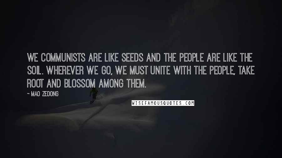 Mao Zedong Quotes: We Communists are like seeds and the people are like the soil. Wherever we go, we must unite with the people, take root and blossom among them.