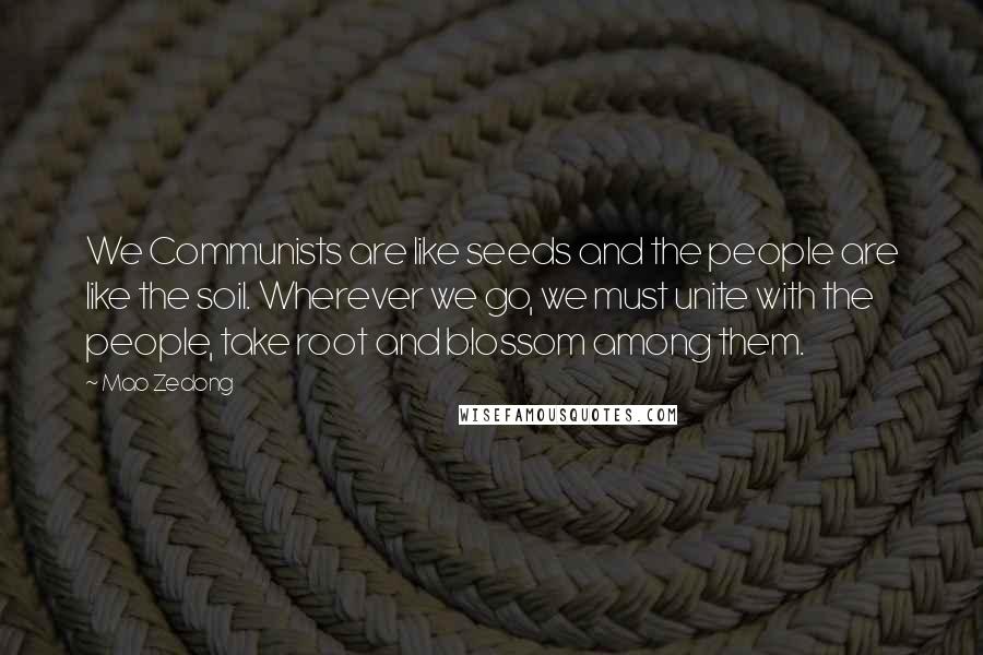 Mao Zedong Quotes: We Communists are like seeds and the people are like the soil. Wherever we go, we must unite with the people, take root and blossom among them.