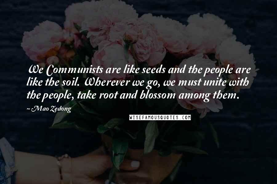 Mao Zedong Quotes: We Communists are like seeds and the people are like the soil. Wherever we go, we must unite with the people, take root and blossom among them.