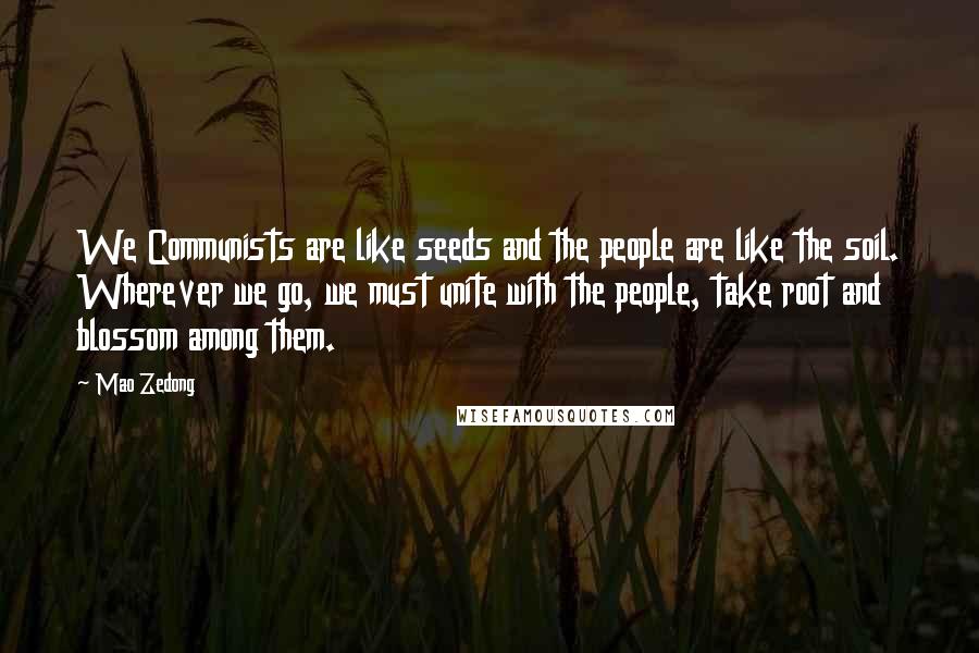 Mao Zedong Quotes: We Communists are like seeds and the people are like the soil. Wherever we go, we must unite with the people, take root and blossom among them.