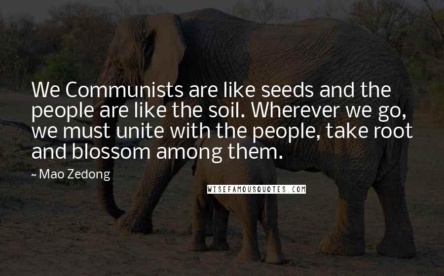Mao Zedong Quotes: We Communists are like seeds and the people are like the soil. Wherever we go, we must unite with the people, take root and blossom among them.