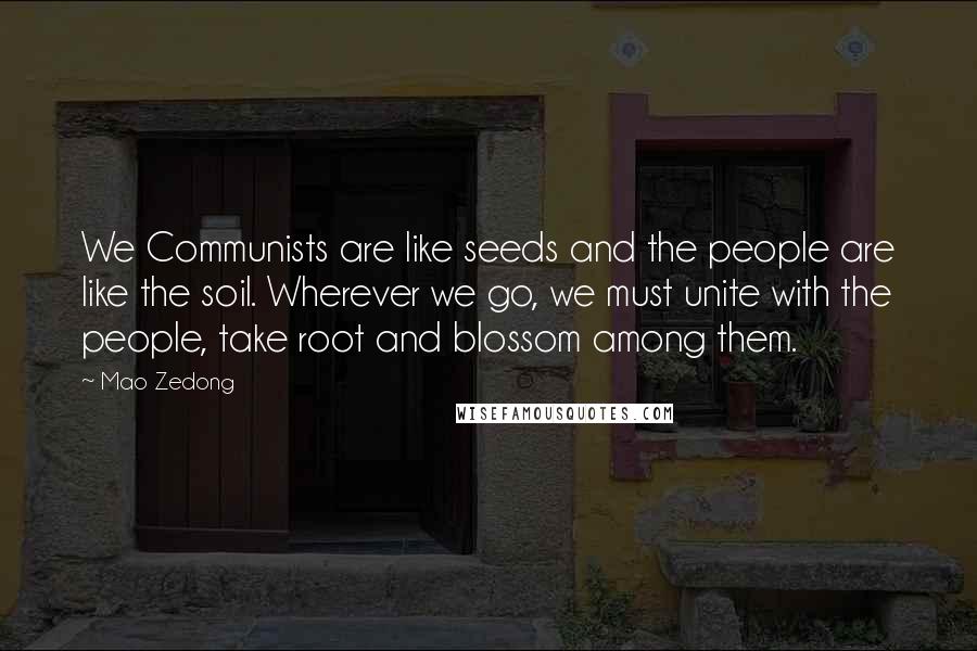 Mao Zedong Quotes: We Communists are like seeds and the people are like the soil. Wherever we go, we must unite with the people, take root and blossom among them.