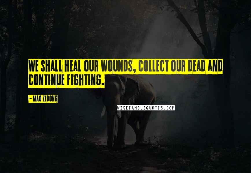 Mao Zedong Quotes: We shall heal our wounds, collect our dead and continue fighting.