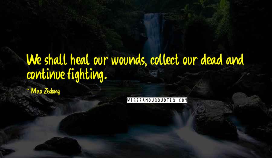 Mao Zedong Quotes: We shall heal our wounds, collect our dead and continue fighting.