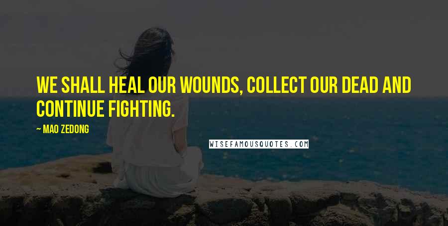 Mao Zedong Quotes: We shall heal our wounds, collect our dead and continue fighting.