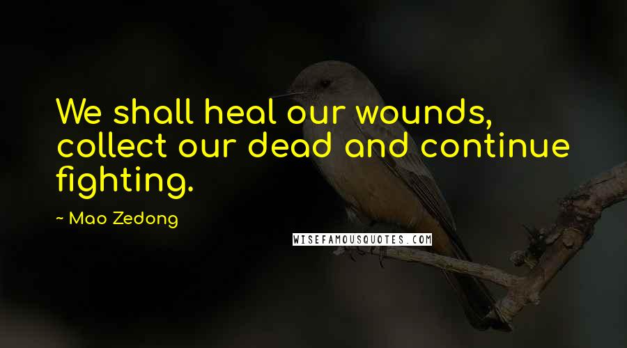 Mao Zedong Quotes: We shall heal our wounds, collect our dead and continue fighting.