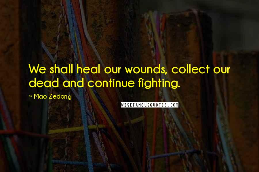 Mao Zedong Quotes: We shall heal our wounds, collect our dead and continue fighting.