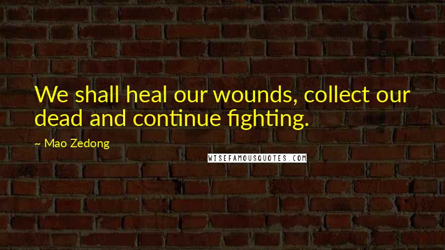 Mao Zedong Quotes: We shall heal our wounds, collect our dead and continue fighting.