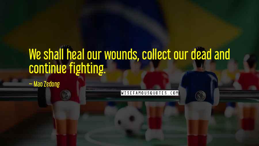 Mao Zedong Quotes: We shall heal our wounds, collect our dead and continue fighting.