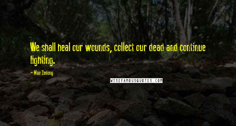 Mao Zedong Quotes: We shall heal our wounds, collect our dead and continue fighting.