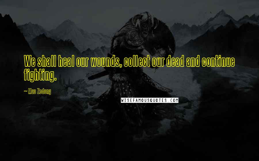 Mao Zedong Quotes: We shall heal our wounds, collect our dead and continue fighting.