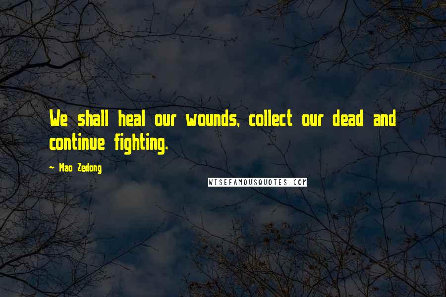 Mao Zedong Quotes: We shall heal our wounds, collect our dead and continue fighting.