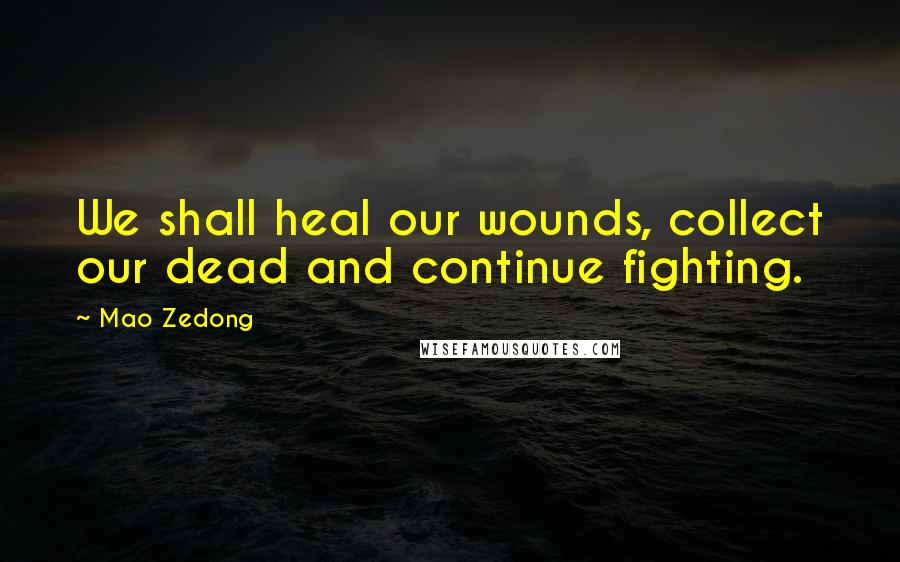 Mao Zedong Quotes: We shall heal our wounds, collect our dead and continue fighting.