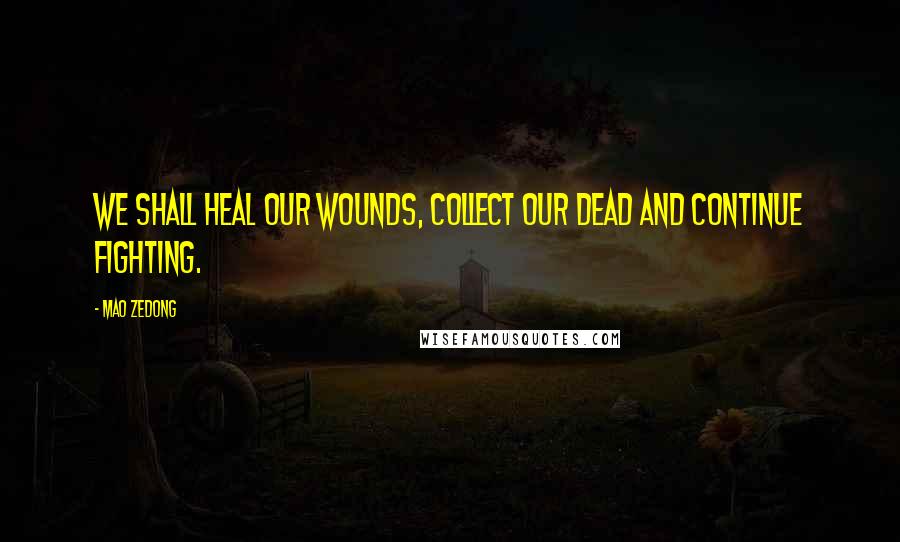 Mao Zedong Quotes: We shall heal our wounds, collect our dead and continue fighting.