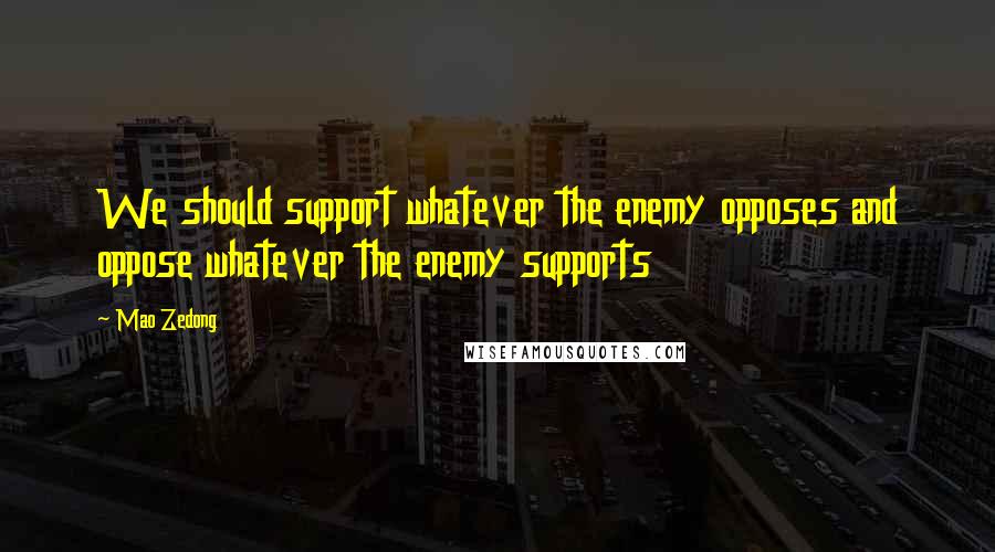 Mao Zedong Quotes: We should support whatever the enemy opposes and oppose whatever the enemy supports