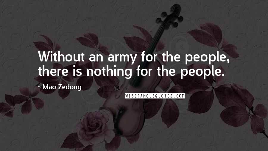 Mao Zedong Quotes: Without an army for the people, there is nothing for the people.