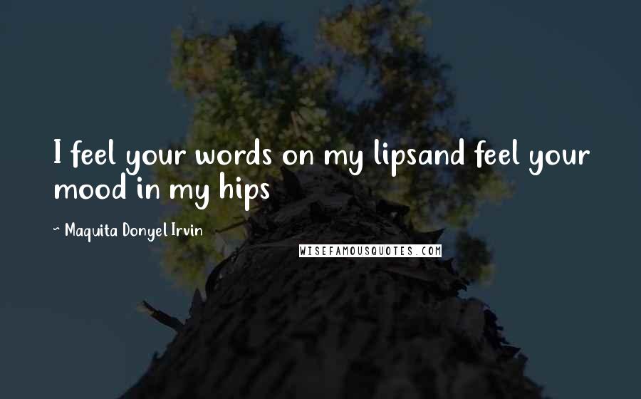 Maquita Donyel Irvin Quotes: I feel your words on my lipsand feel your mood in my hips