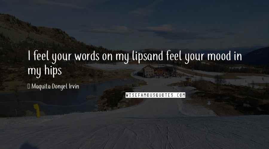 Maquita Donyel Irvin Quotes: I feel your words on my lipsand feel your mood in my hips