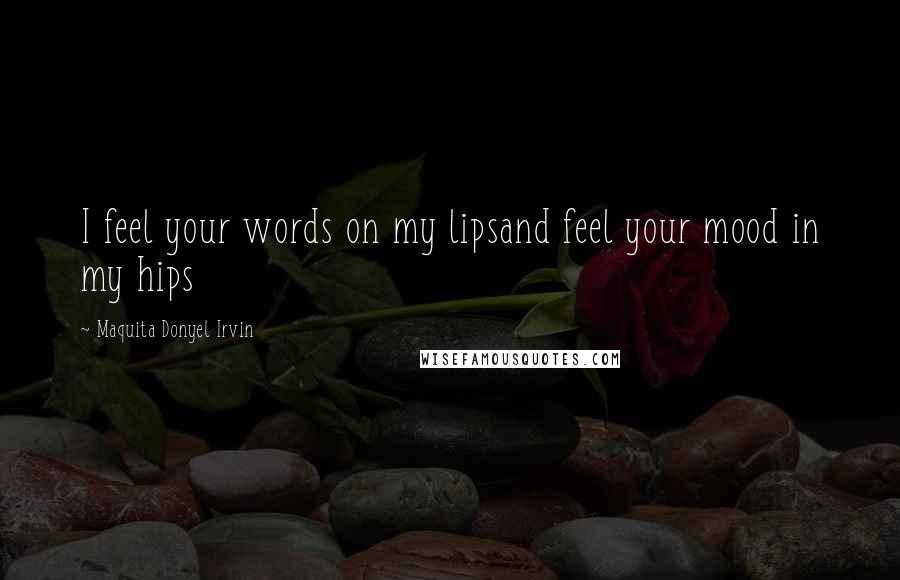 Maquita Donyel Irvin Quotes: I feel your words on my lipsand feel your mood in my hips